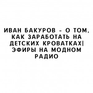 Иван Бакуров – о том, как заработать на детских кроватках| Эфиры на модном радио