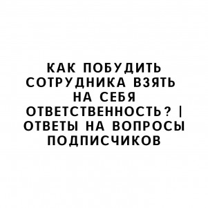 Как побудить сотрудника взять на себя ответственность? | Ответы на вопросы подписчиков