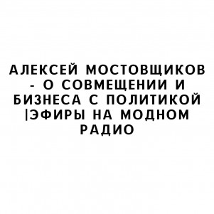 Алексей Мостовщиков - о совмещении и бизнеса с политикой |Эфиры на Модном Радио