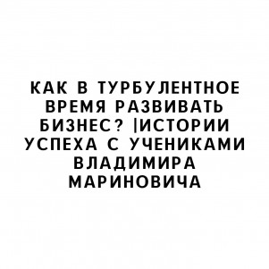 Как в турбулентное время развивать бизнес? |Истории успеха с учениками Владимира Мариновича