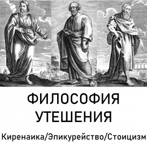 Философия утешения: Киренаика/Эпикурейство/Стоицизм.